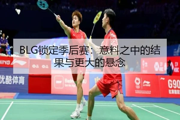 BLG锁定季后赛：意料之中的结果与更大的悬念